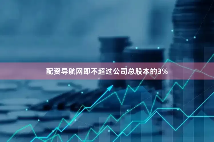 配资导航网即不超过公司总股本的3%