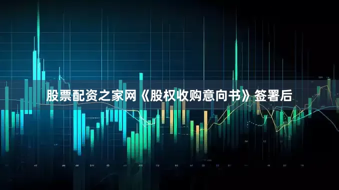股票配资之家网《股权收购意向书》签署后