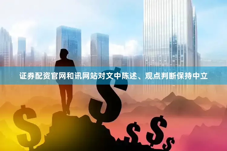 证券配资官网和讯网站对文中陈述、观点判断保持中立