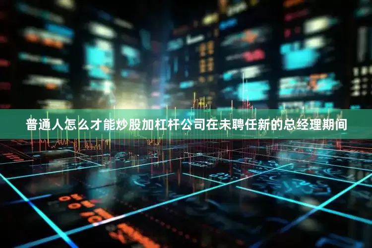 普通人怎么才能炒股加杠杆公司在未聘任新的总经理期间
