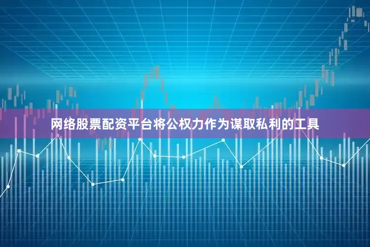 网络股票配资平台将公权力作为谋取私利的工具