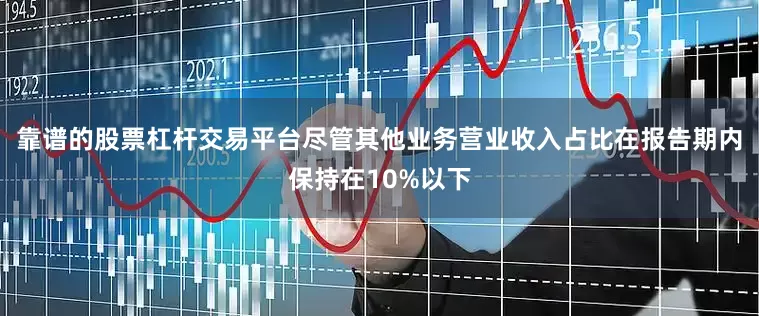 靠谱的股票杠杆交易平台尽管其他业务营业收入占比在报告期内保持在10%以下