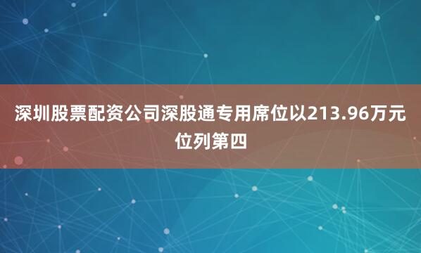 深圳股票配资公司深股通专用席位以213.96万元位列第四