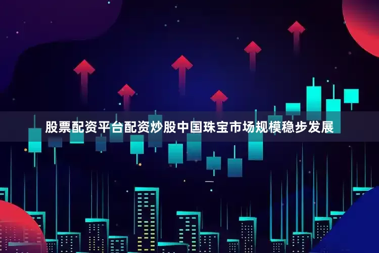 股票配资平台配资炒股中国珠宝市场规模稳步发展
