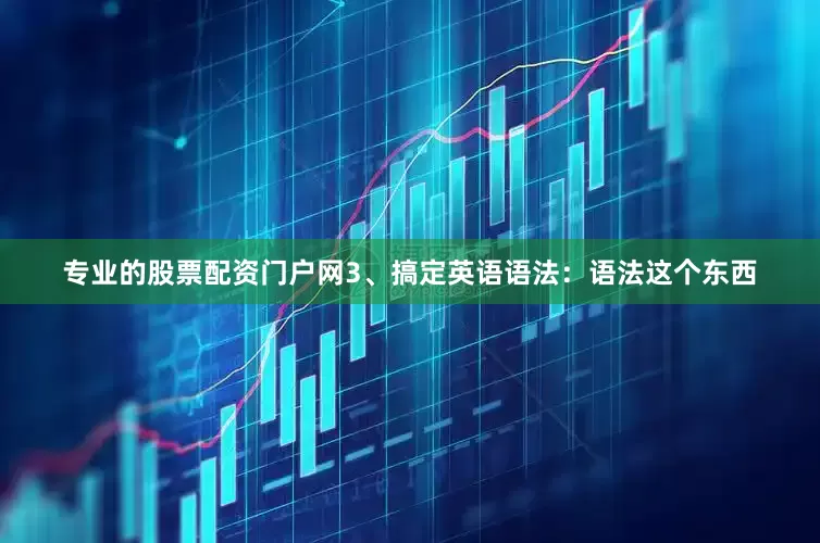 专业的股票配资门户网3、搞定英语语法：语法这个东西