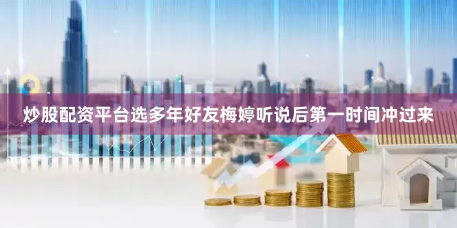 炒股配资平台选多年好友梅婷听说后第一时间冲过来