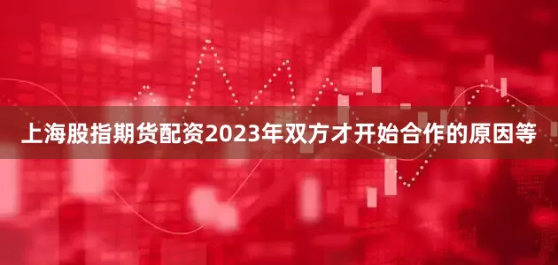 上海股指期货配资2023年双方才开始合作的原因等