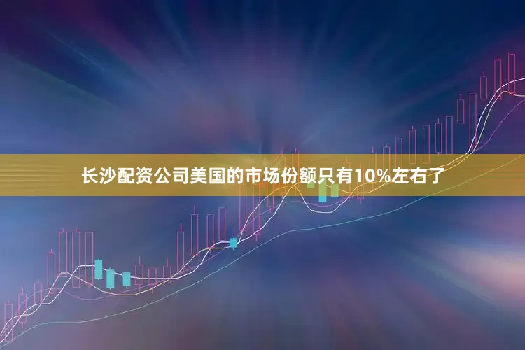 长沙配资公司美国的市场份额只有10%左右了