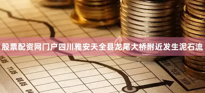 股票配资网门户四川雅安天全县龙尾大桥附近发生泥石流