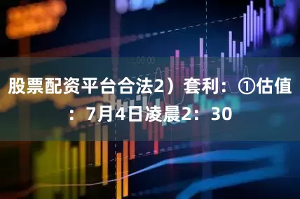 股票配资平台合法　　2）套利：①估值：7月4日凌晨2：30