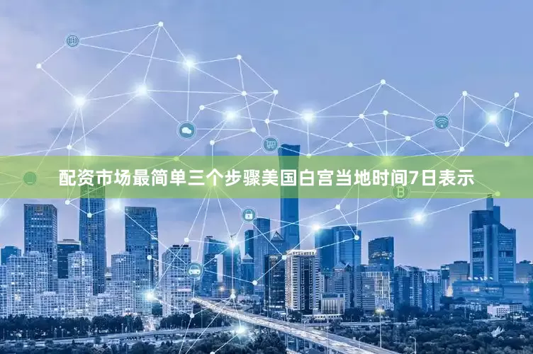 配资市场最简单三个步骤美国白宫当地时间7日表示