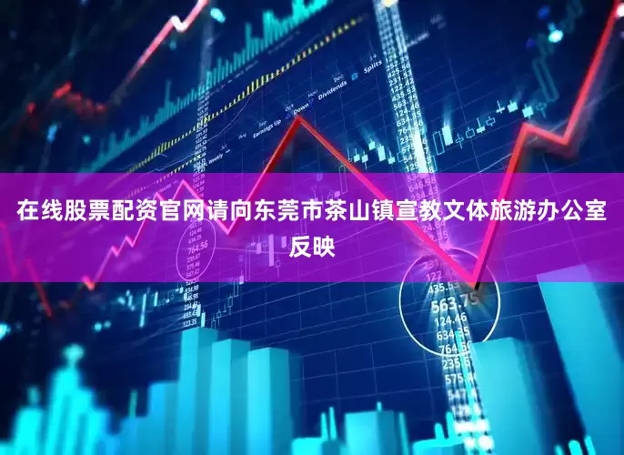 在线股票配资官网请向东莞市茶山镇宣教文体旅游办公室反映