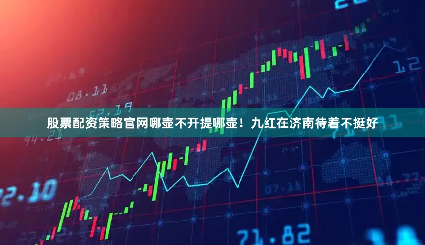 股票配资策略官网哪壶不开提哪壶！九红在济南待着不挺好