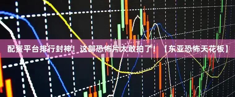 配资平台排行封神！这部恐怖片太敢拍了！【东亚恐怖天花板】
