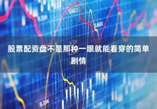 股票配资盘不是那种一眼就能看穿的简单剧情