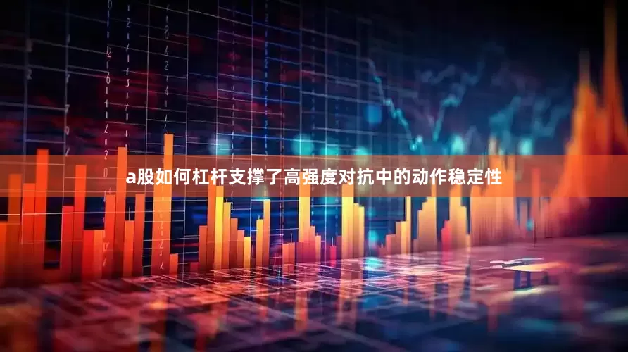 a股如何杠杆支撑了高强度对抗中的动作稳定性