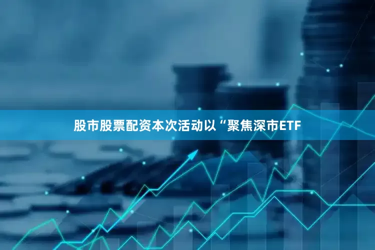股市股票配资本次活动以“聚焦深市ETF