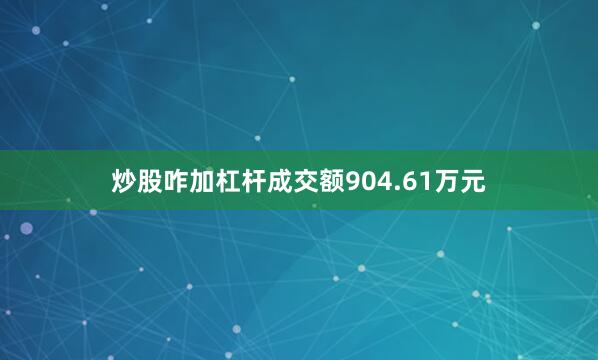 炒股咋加杠杆成交额904.61万元