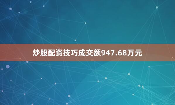 炒股配资技巧成交额947.68万元