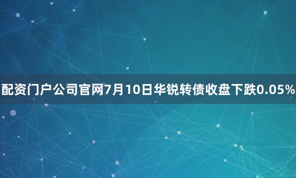 配资门户公司官网7月10日华锐转债收盘下跌0.05%