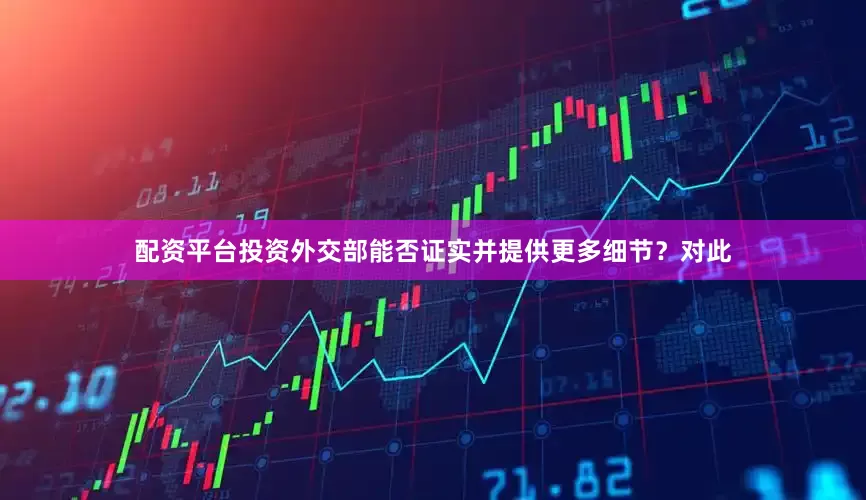 配资平台投资外交部能否证实并提供更多细节？对此