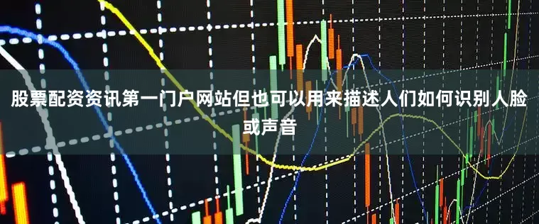 股票配资资讯第一门户网站但也可以用来描述人们如何识别人脸或声音
