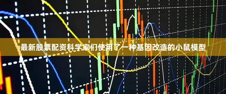 最新股票配资科学家们使用了一种基因改造的小鼠模型