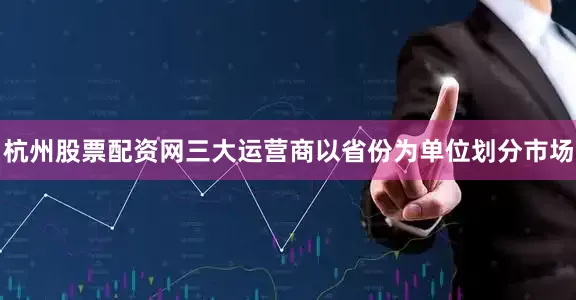 杭州股票配资网三大运营商以省份为单位划分市场