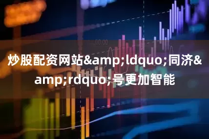炒股配资网站&ldquo;同济&rdquo;号更加智能