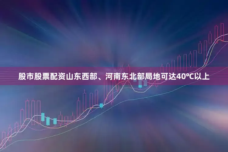 股市股票配资山东西部、河南东北部局地可达40℃以上