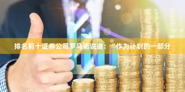 排名前十证券公司罗马诺说道：“作为计划的一部分
