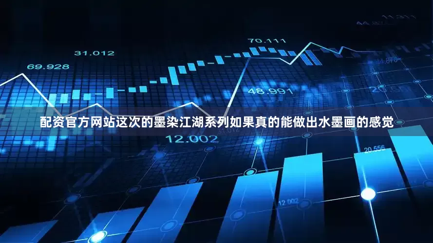 配资官方网站这次的墨染江湖系列如果真的能做出水墨画的感觉