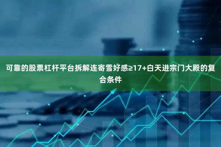 可靠的股票杠杆平台拆解连寄雪好感≥17+白天进宗门大殿的复合条件