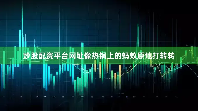 炒股配资平台网址像热锅上的蚂蚁原地打转转