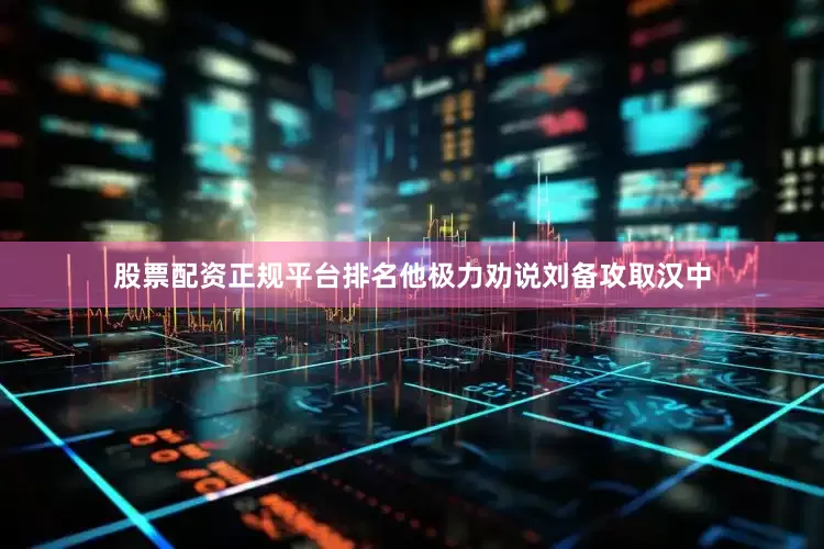 股票配资正规平台排名他极力劝说刘备攻取汉中