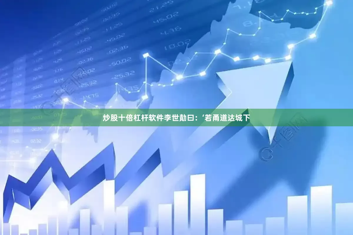 炒股十倍杠杆软件李世勣曰：‘若甬道达城下