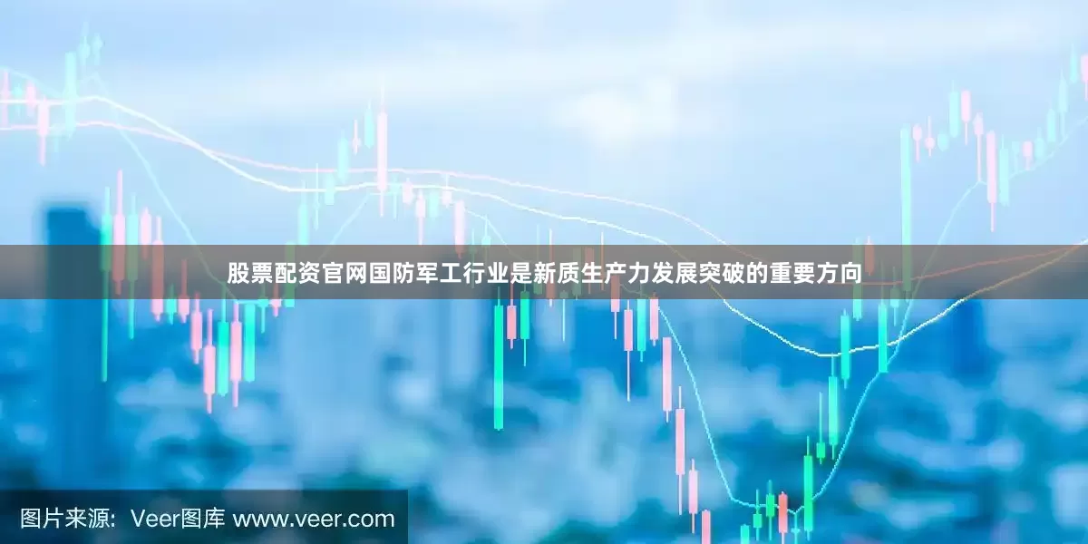 股票配资官网国防军工行业是新质生产力发展突破的重要方向
