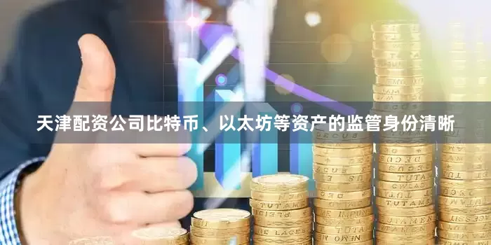 天津配资公司　　比特币、以太坊等资产的监管身份清晰