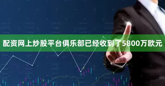 配资网上炒股平台俱乐部已经收到了5800万欧元