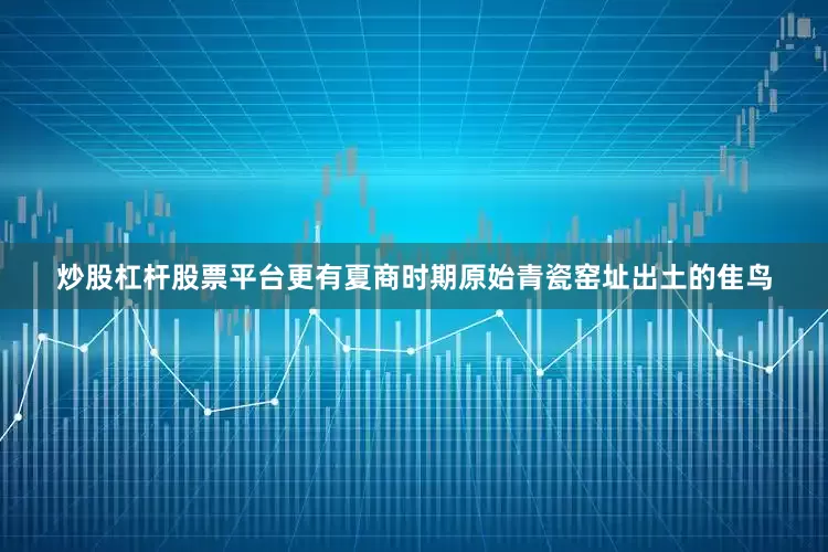 炒股杠杆股票平台更有夏商时期原始青瓷窑址出土的隹鸟