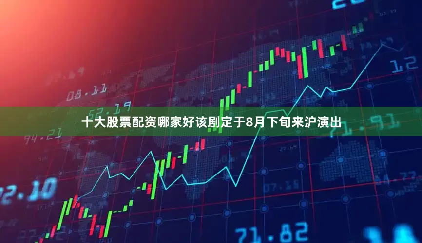 十大股票配资哪家好该剧定于8月下旬来沪演出