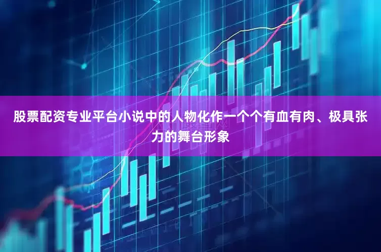 股票配资专业平台小说中的人物化作一个个有血有肉、极具张力的舞台形象