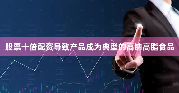 股票十倍配资导致产品成为典型的高钠高脂食品