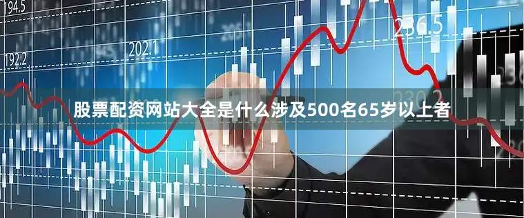 股票配资网站大全是什么涉及500名65岁以上者