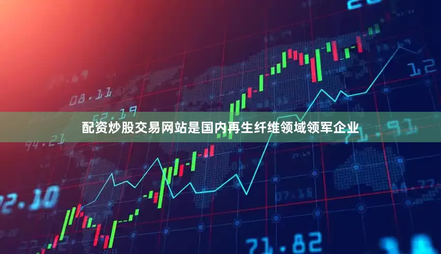 配资炒股交易网站是国内再生纤维领域领军企业