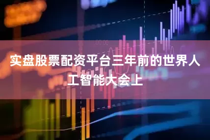 实盘股票配资平台三年前的世界人工智能大会上