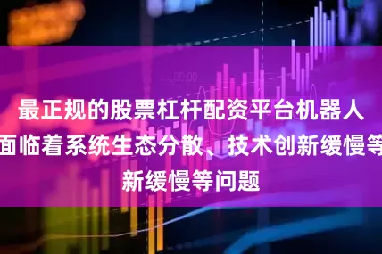 最正规的股票杠杆配资平台机器人产业面临着系统生态分散、技术创新缓慢等问题