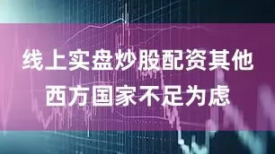 线上实盘炒股配资其他西方国家不足为虑