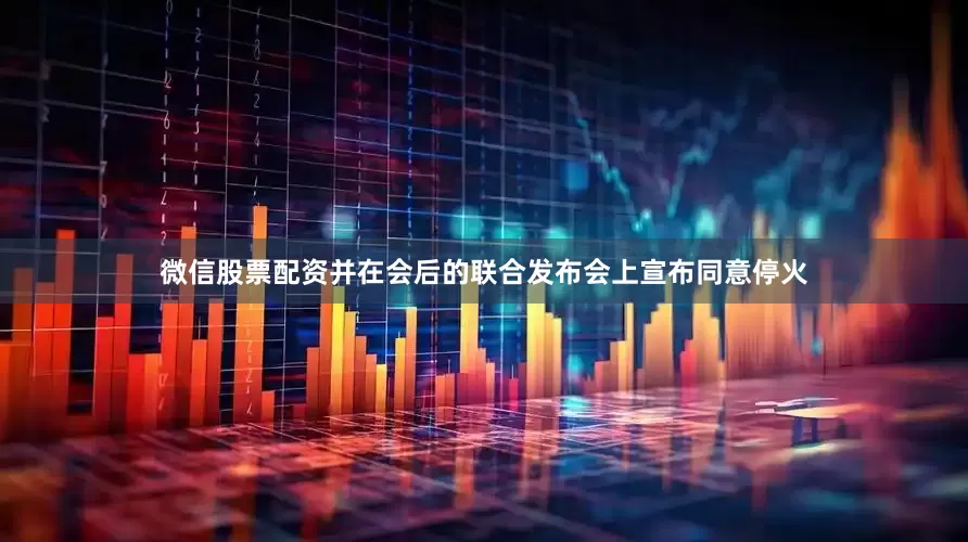 微信股票配资并在会后的联合发布会上宣布同意停火