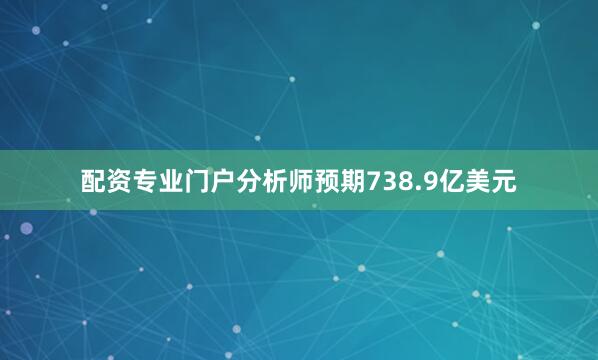 配资专业门户分析师预期738.9亿美元